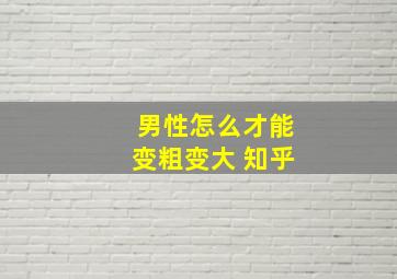 男性怎么才能变粗变大 知乎